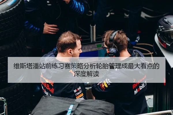 维斯塔潘站前练习赛策略分析轮胎管理成最大看点的深度解读